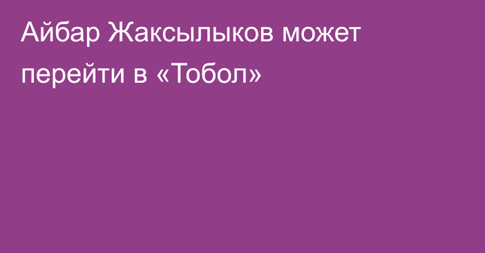 Айбар Жаксылыков может перейти в «Тобол»