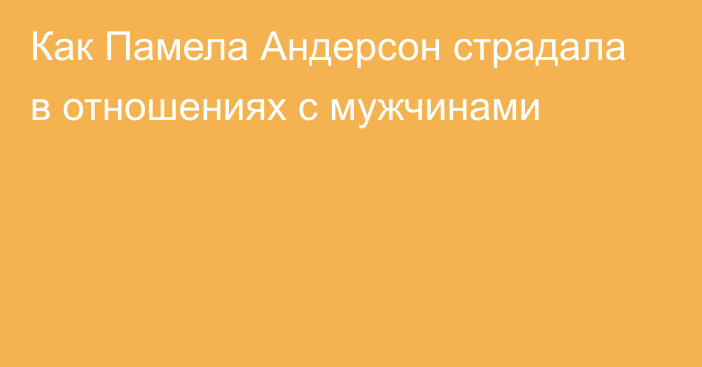 Как Памела Андерсон страдала в отношениях с мужчинами