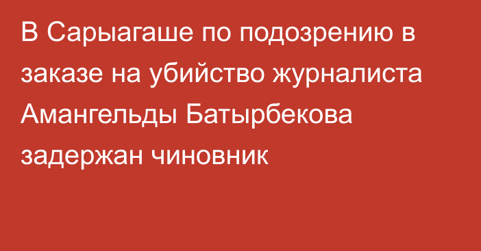 В Сарыагаше по подозрению в заказе на убийство журналиста Амангельды Батырбекова задержан чиновник