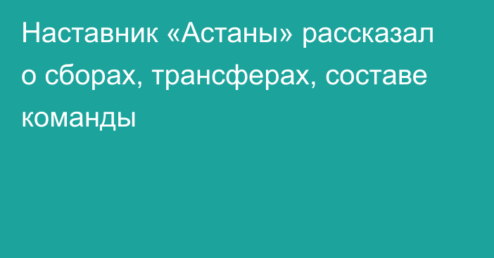 Наставник «Астаны» рассказал о сборах, трансферах, составе команды