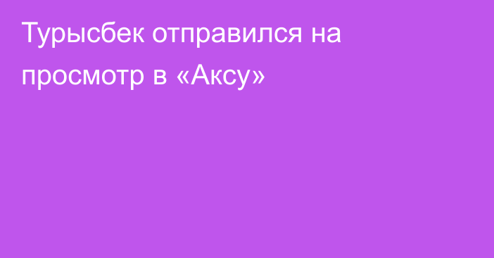 Турысбек отправился на просмотр в «Аксу»