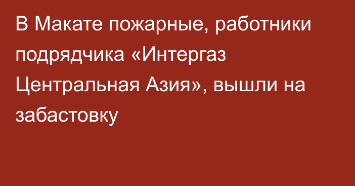 В Макате пожарные, работники подрядчика «Интергаз Центральная Азия», вышли на забастовку