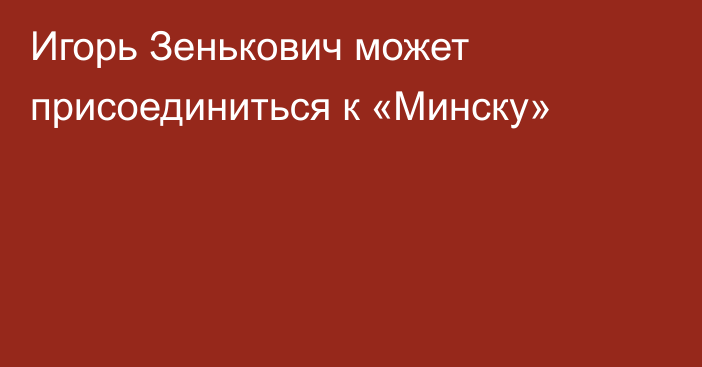 Игорь Зенькович может присоединиться к «Минску»