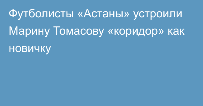 Футболисты «Астаны» устроили Марину Томасову «коридор» как новичку