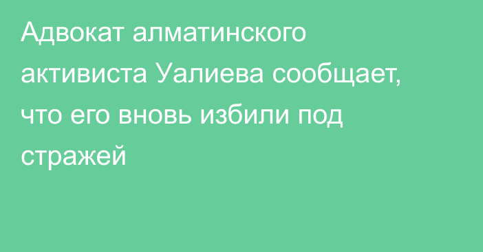 Адвокат алматинского активиста Уалиева сообщает, что его вновь избили под стражей