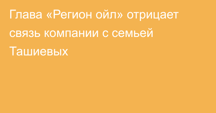 Глава «Регион ойл» отрицает связь компании с семьей Ташиевых