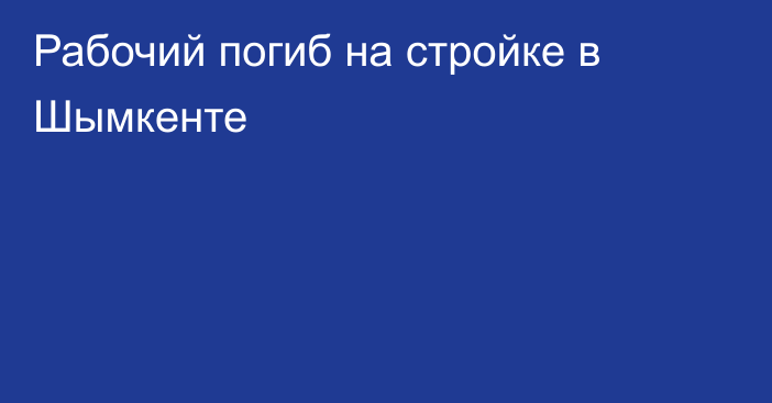 Рабочий погиб на стройке в Шымкенте