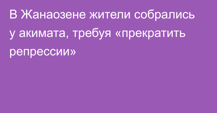 В Жанаозене жители собрались у акимата, требуя «прекратить репрессии»