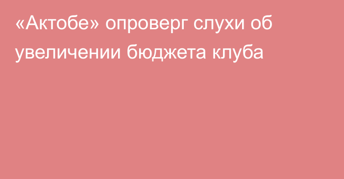 «Актобе» опроверг слухи об увеличении бюджета клуба