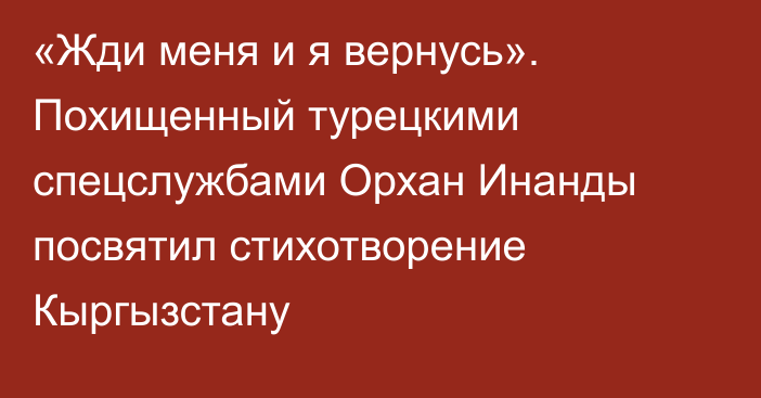 «Жди меня и я вернусь». Похищенный турецкими спецслужбами Орхан Инанды посвятил стихотворение Кыргызстану