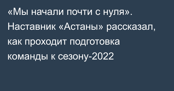 «Мы начали почти с нуля». Наставник «Астаны» рассказал, как проходит подготовка команды к сезону-2022