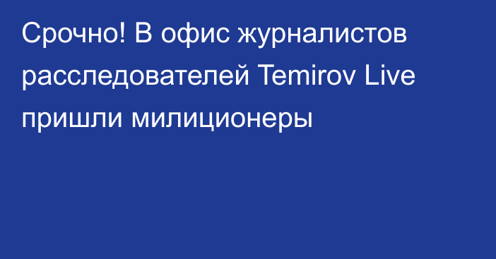 Срочно! В офис журналистов расследователей Temirov Live пришли милиционеры