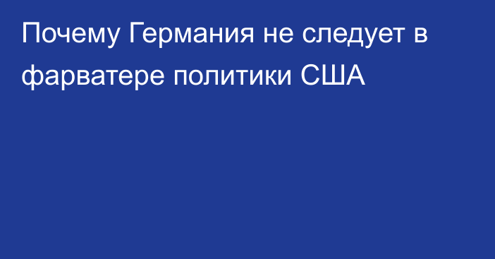 Почему Германия не следует в фарватере политики США