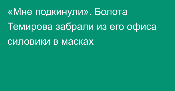 «Мне подкинули». Болота Темирова забрали из его офиса силовики в масках