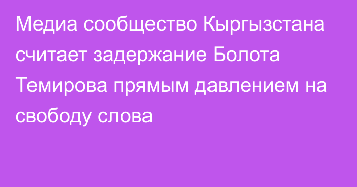 Медиа сообщество Кыргызстана считает задержание Болота Темирова прямым давлением на свободу слова