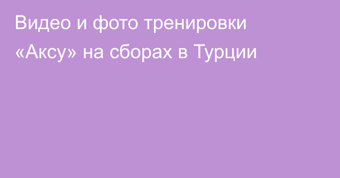 Видео и фото тренировки «Аксу» на сборах в Турции