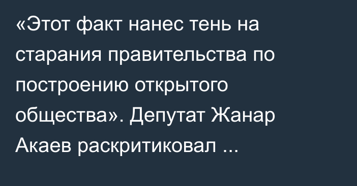 «Этот факт нанес тень на старания правительства по построению открытого общества». Депутат Жанар Акаев раскритиковал задержание журналиста Темирова