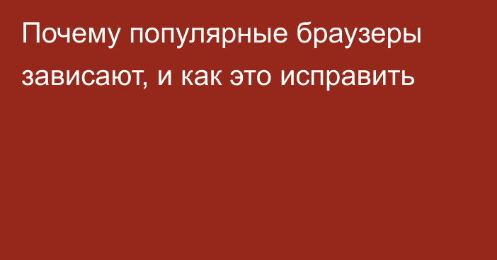 Почему популярные браузеры зависают, и как это исправить