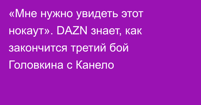 «Мне нужно увидеть этот нокаут». DAZN знает, как закончится третий бой Головкина с Канело