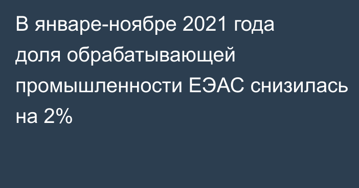 В январе-ноябре 2021 года доля обрабатывающей промышленности ЕЭАС снизилась на 2%