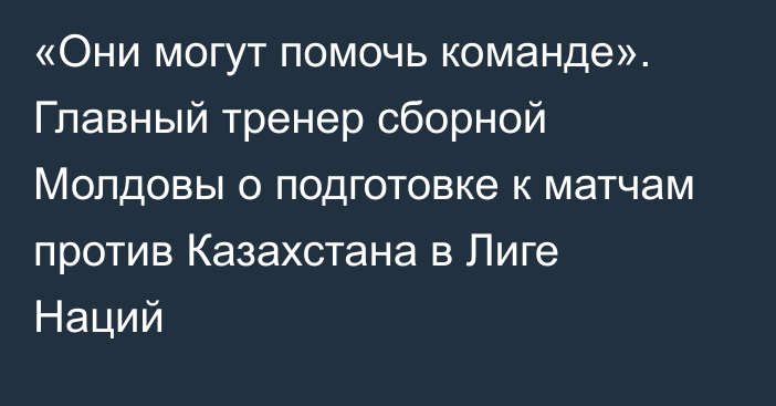 «Они могут помочь команде». Главный тренер сборной Молдовы о подготовке к матчам против Казахстана в Лиге Наций