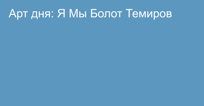 Арт дня: Я Мы Болот Темиров