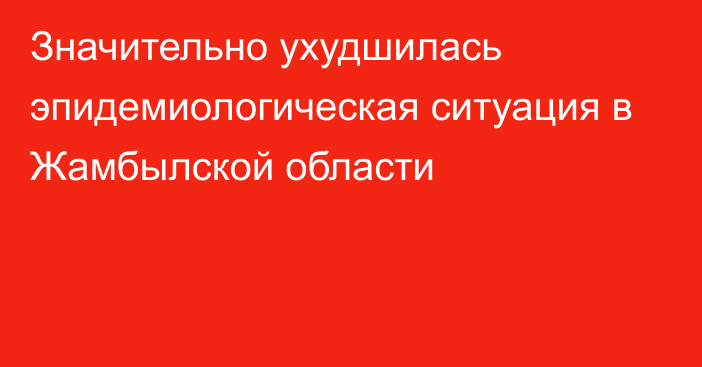 Значительно ухудшилась эпидемиологическая ситуация в Жамбылской области