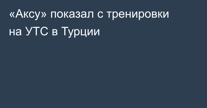 «Аксу» показал  с тренировки на УТС в Турции