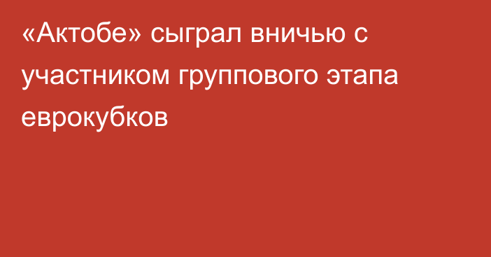 «Актобе» сыграл вничью с участником группового этапа еврокубков