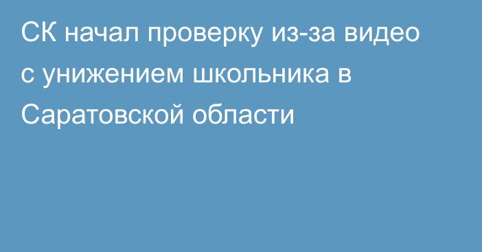 СК начал проверку из-за видео с унижением школьника в Саратовской области