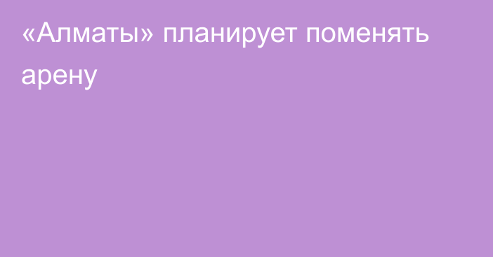 «Алматы» планирует поменять арену