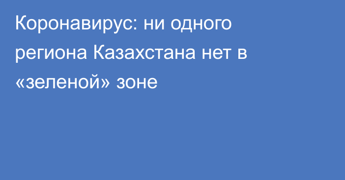 Коронавирус: ни одного региона Казахстана нет в «зеленой» зоне