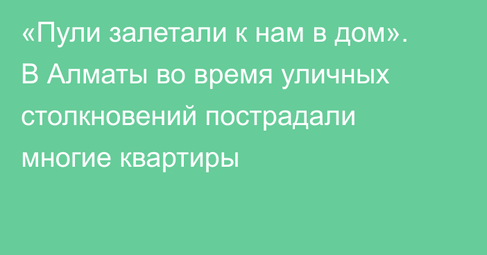 «Пули залетали к нам в дом». В Алматы во время уличных столкновений пострадали многие квартиры