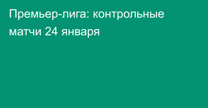 Премьер-лига: контрольные матчи 24 января