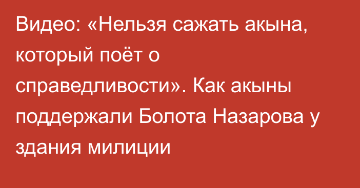 Видео: «Нельзя сажать акына, который поёт о справедливости». Как акыны поддержали Болота Назарова у здания милиции