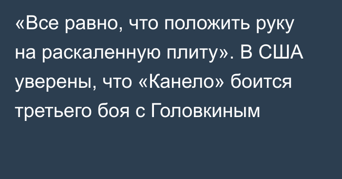 «Все равно, что положить руку на раскаленную плиту». В США уверены, что «Канело» боится третьего боя с Головкиным