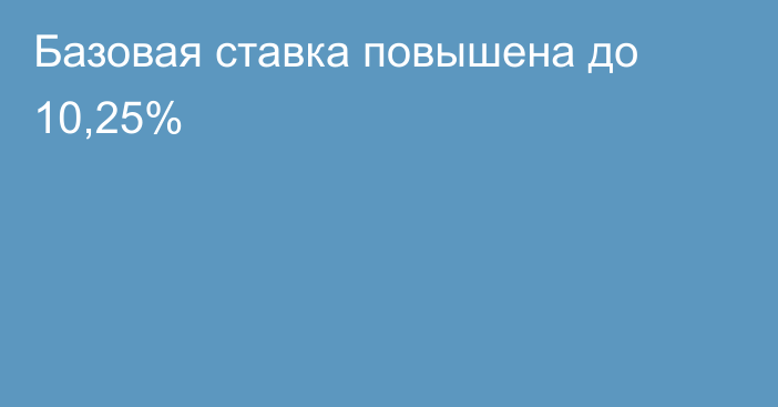 Базовая ставка повышена до 10,25%