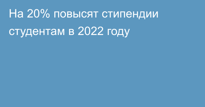 На 20% повысят стипендии студентам в 2022 году