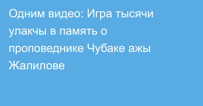 Одним видео: Игра тысячи улакчы в память о проповеднике Чубаке ажы Жалилове