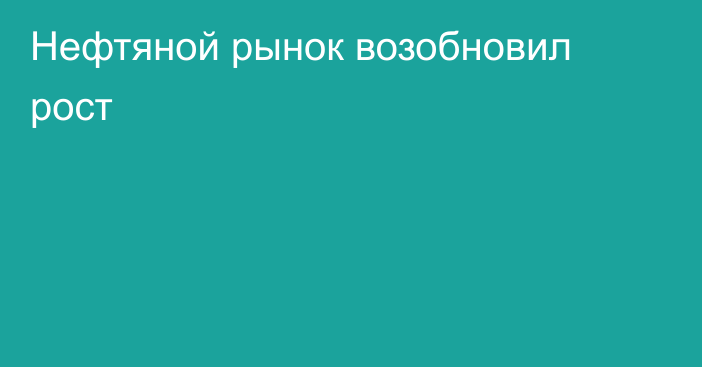 Нефтяной рынок возобновил рост