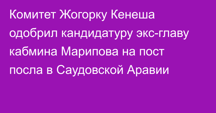 Комитет Жогорку Кенеша одобрил кандидатуру экс-главу кабмина Марипова на пост посла в Саудовской Аравии