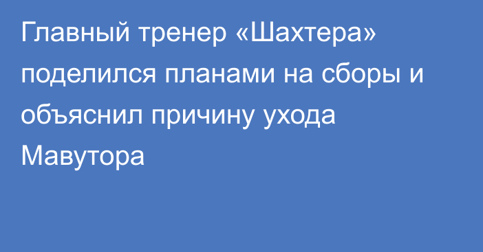 Главный тренер «Шахтера» поделился планами на сборы и объяснил причину ухода Мавутора