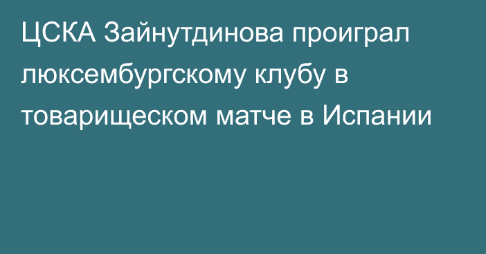 ЦСКА Зайнутдинова проиграл люксембургскому клубу в товарищеском матче в Испании