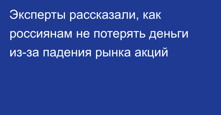 Эксперты рассказали, как россиянам не потерять деньги из-за падения рынка акций