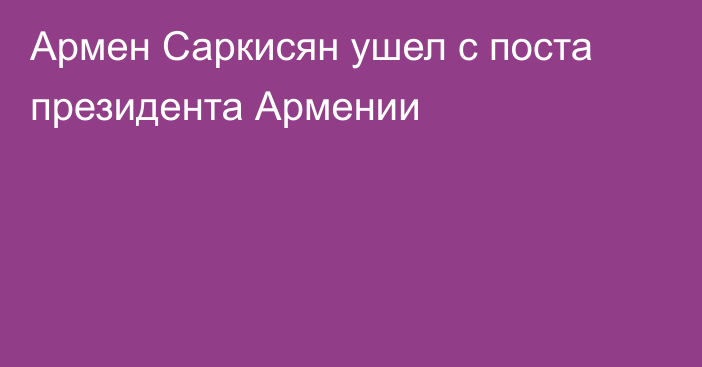 Армен Саркисян ушел с поста президента Армении