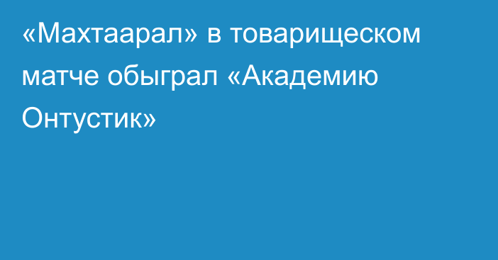 «Махтаарал» в товарищеском матче обыграл «Академию Онтустик»