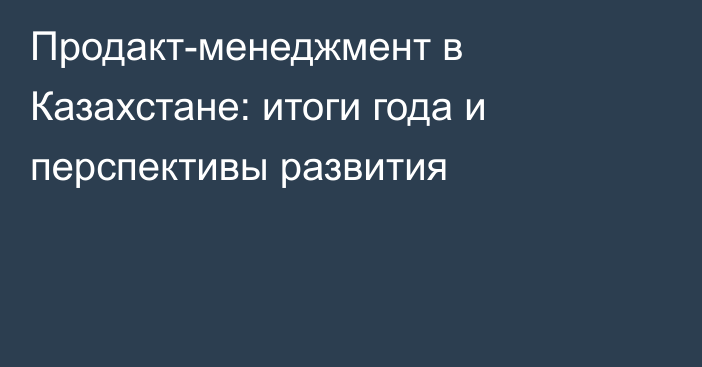 Продакт-менеджмент в Казахстане: итоги года и перспективы развития