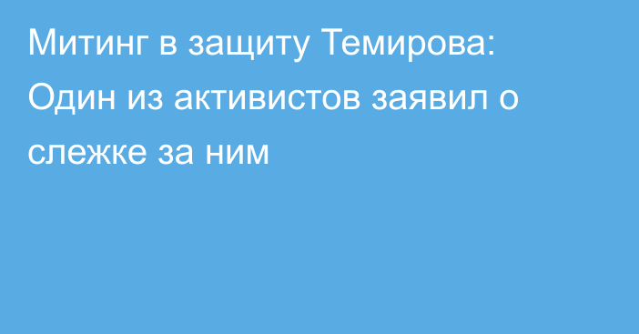 Митинг в защиту Темирова: Один из активистов заявил о слежке за ним