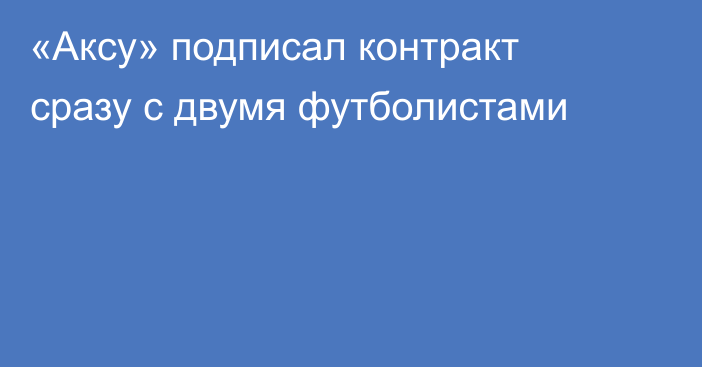 «Аксу» подписал контракт сразу с двумя футболистами