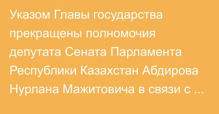 Указом Главы государства прекращены полномочия депутата Сената Парламента Республики Казахстан Абдирова Нурлана Мажитовича в связи с переходом на другую работу